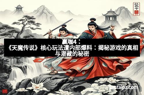 赢咖4:《天魔传说》核心玩法遭内部爆料:揭秘游戏的真相与潜藏的秘密